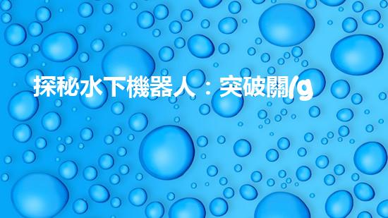 探秘水下機器人：突破關(guān)鍵技術(shù)，揭開海底奧秘！